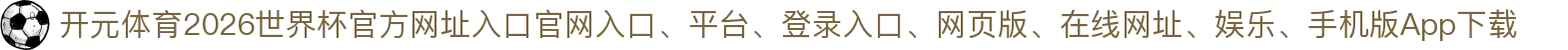 开元体育-点击进入_2026世界杯官方网址入口